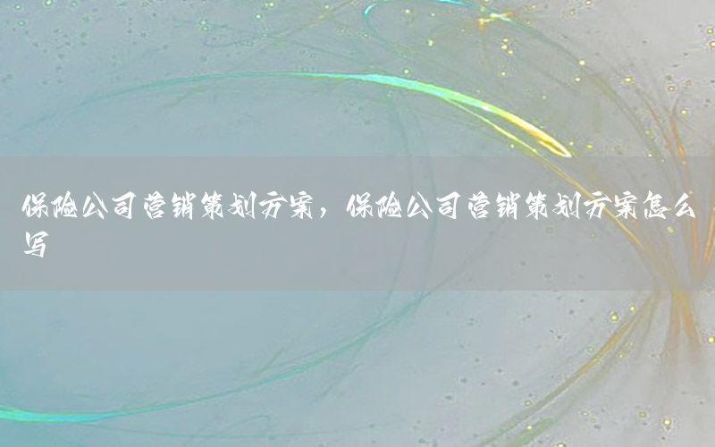 保险公司营销策划方案，保险公司营销策划方案怎么写