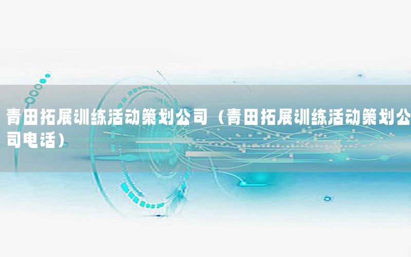 青田拓展训练活动策划公司（青田拓展训练活动策划公司电话）