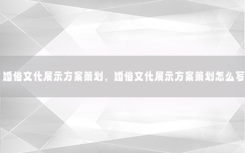 婚俗文化展示方案策划，婚俗文化展示方案策划怎么写