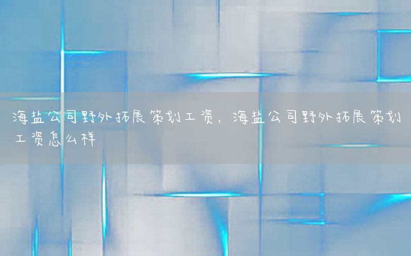 海盐公司野外拓展策划工资，海盐公司野外拓展策划工资怎么样
