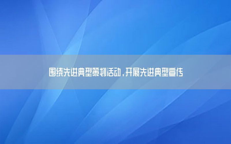围绕先进典型策划活动，开展先进典型宣传