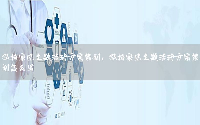 弘扬家风主题活动方案策划，弘扬家风主题活动方案策划怎么写