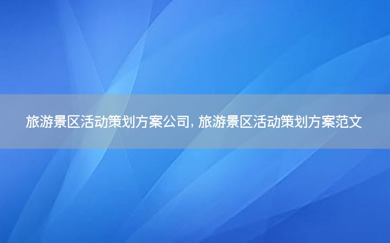 旅游景区活动策划方案公司，旅游景区活动策划方案范文