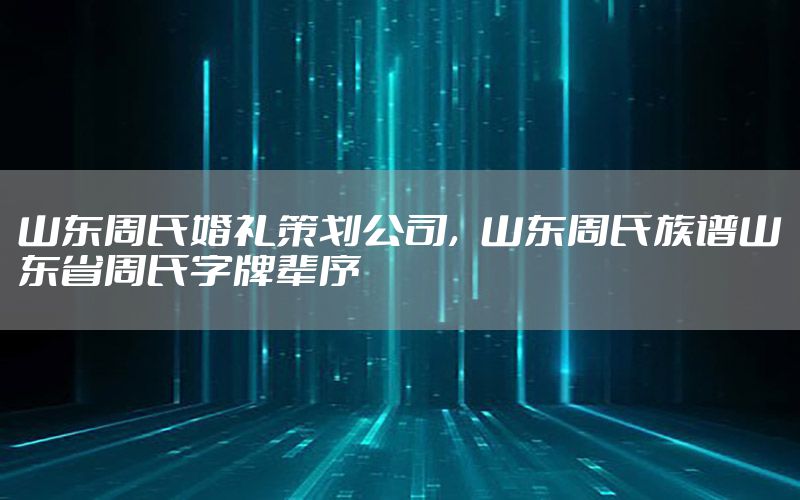 山东周氏婚礼策划公司，山东周氏族谱山东省周氏字牌辈序