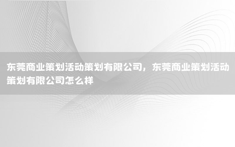 东莞商业策划活动策划有限公司，东莞商业策划活动策划有限公司怎么样