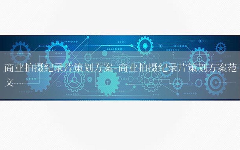 商业拍摄纪录片策划方案-商业拍摄纪录片策划方案范文
