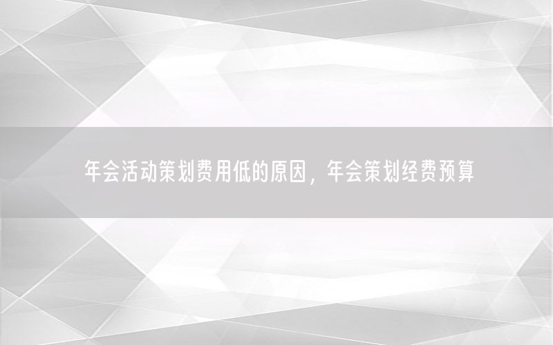年会活动策划费用低的原因，年会策划经费预算