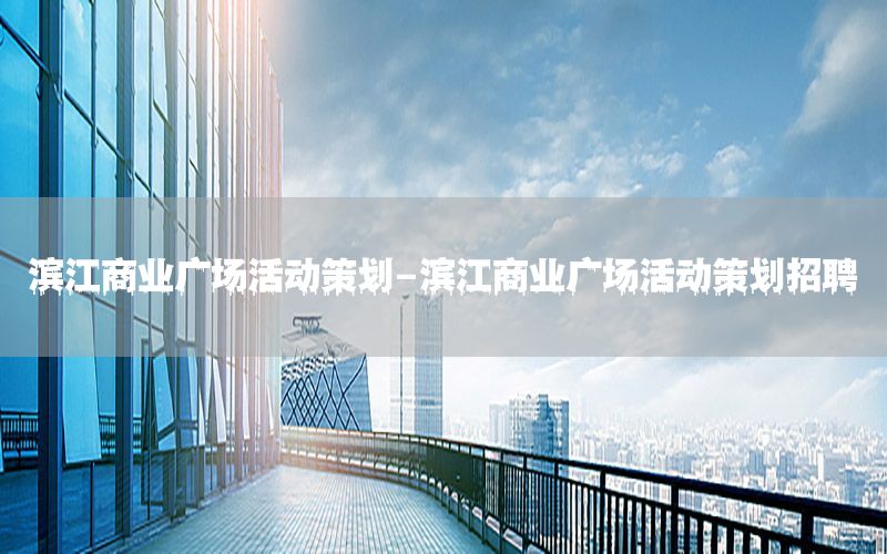 滨江商业广场活动策划-滨江商业广场活动策划招聘