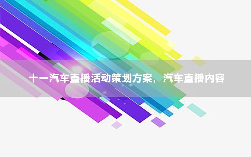 十一汽车直播活动策划方案，汽车直播内容