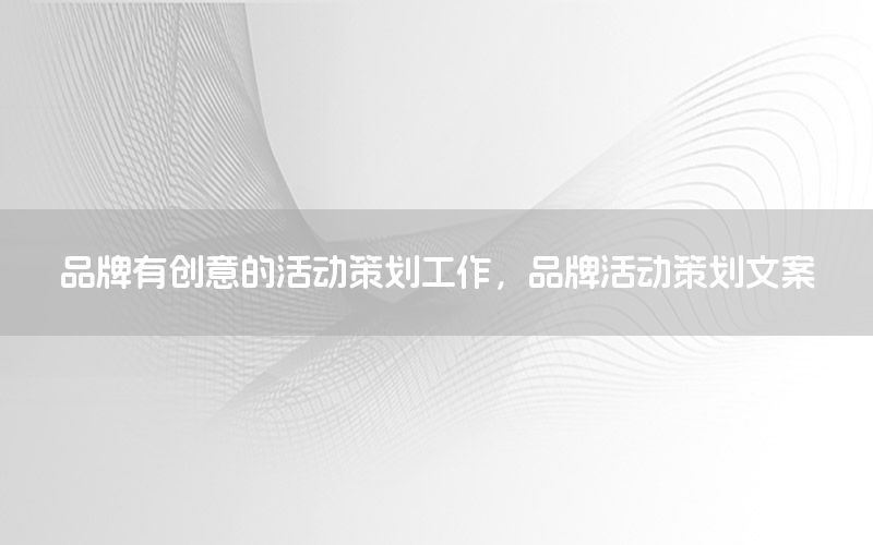 品牌有创意的活动策划工作，品牌活动策划文案