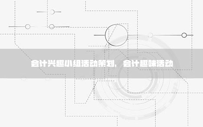 会计兴趣小组活动策划，会计趣味活动