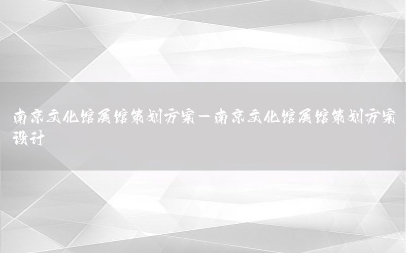 南京文化馆展馆策划方案-南京文化馆展馆策划方案设计