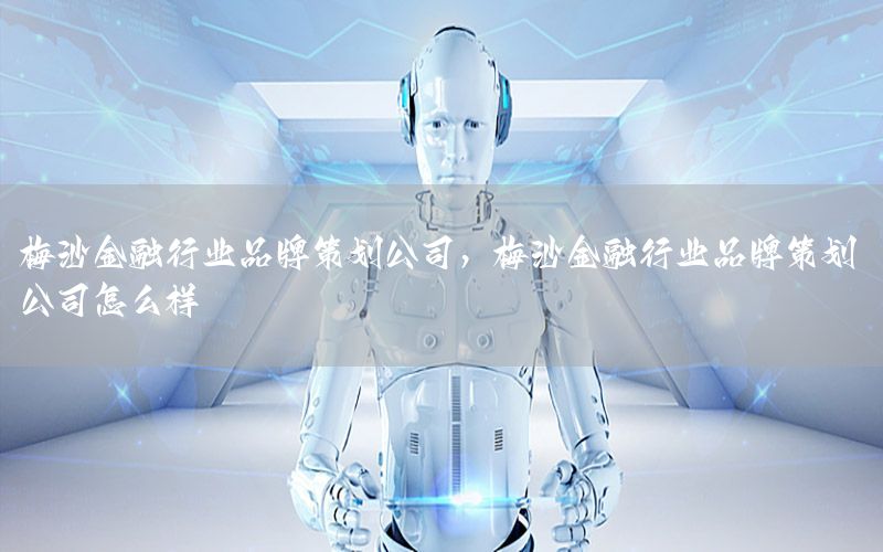 梅沙金融行业品牌策划公司，梅沙金融行业品牌策划公司怎么样