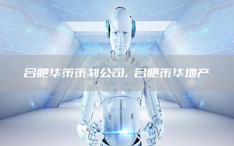 合肥华策策划公司，合肥策华地产