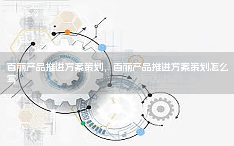 百丽产品推进方案策划，百丽产品推进方案策划怎么写