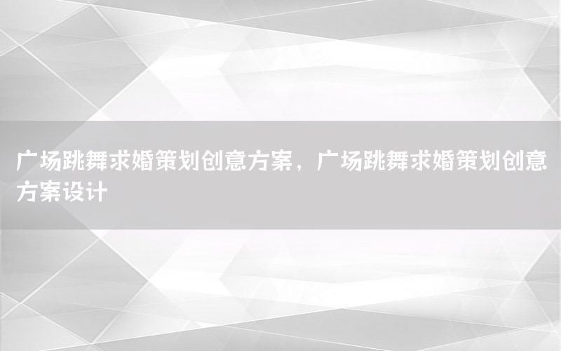 广场跳舞求婚策划创意方案，广场跳舞求婚策划创意方案设计