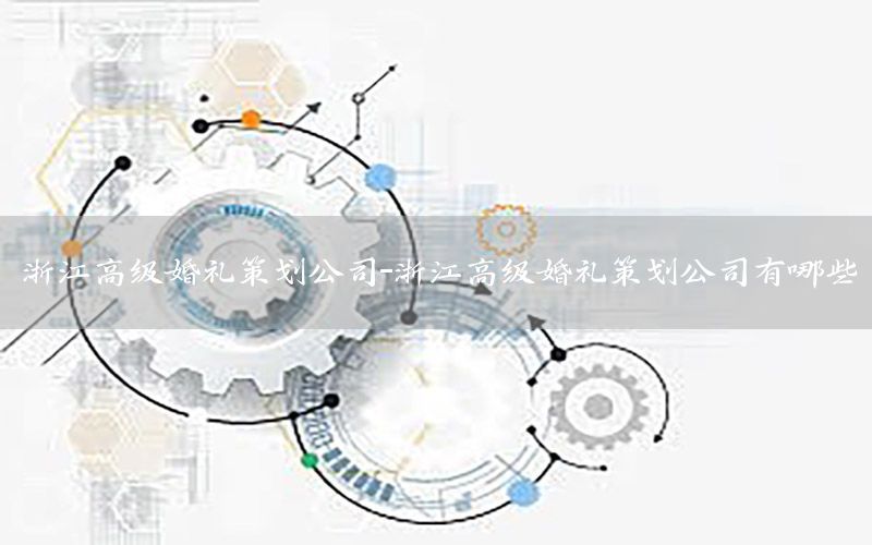 浙江高级婚礼策划公司-浙江高级婚礼策划公司有哪些