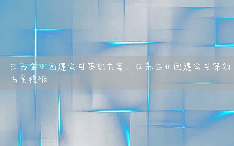 江苏企业团建公司策划方案，江苏企业团建公司策划方案模板