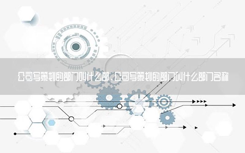公司写策划的部门叫什么部，公司写策划的部门叫什么部门名称