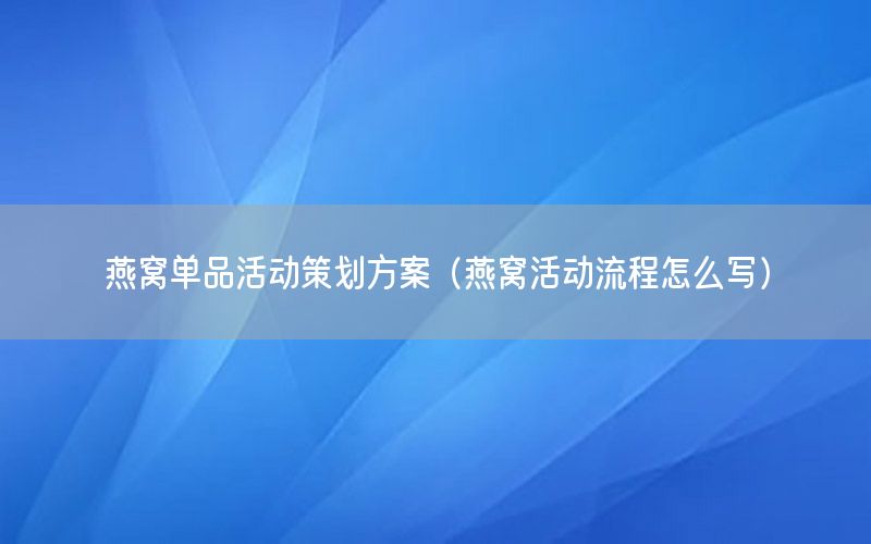 燕窝单品活动策划方案（燕窝活动流程怎么写）