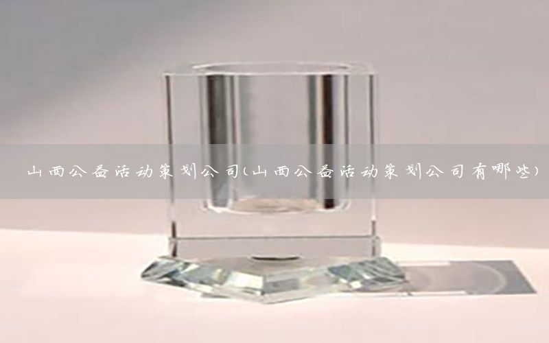 山西公益活动策划公司（山西公益活动策划公司有哪些）