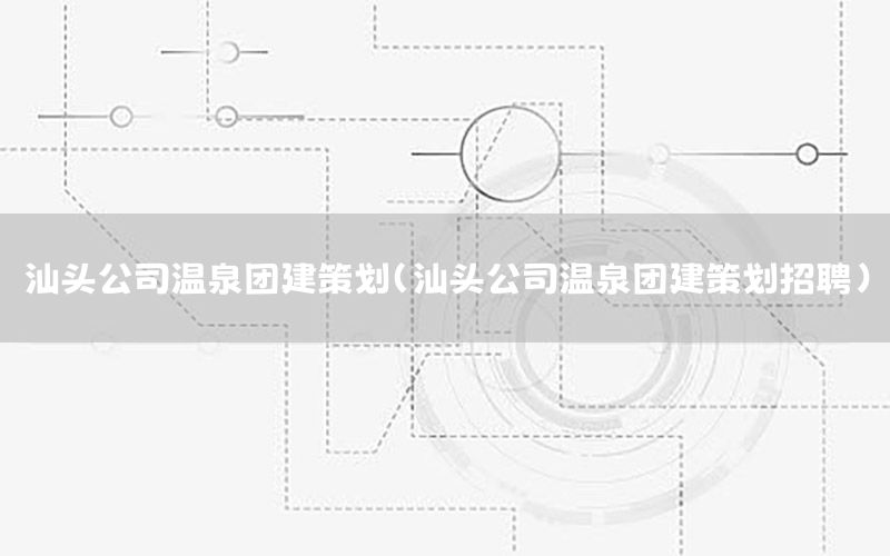 汕头公司温泉团建策划（汕头公司温泉团建策划招聘）