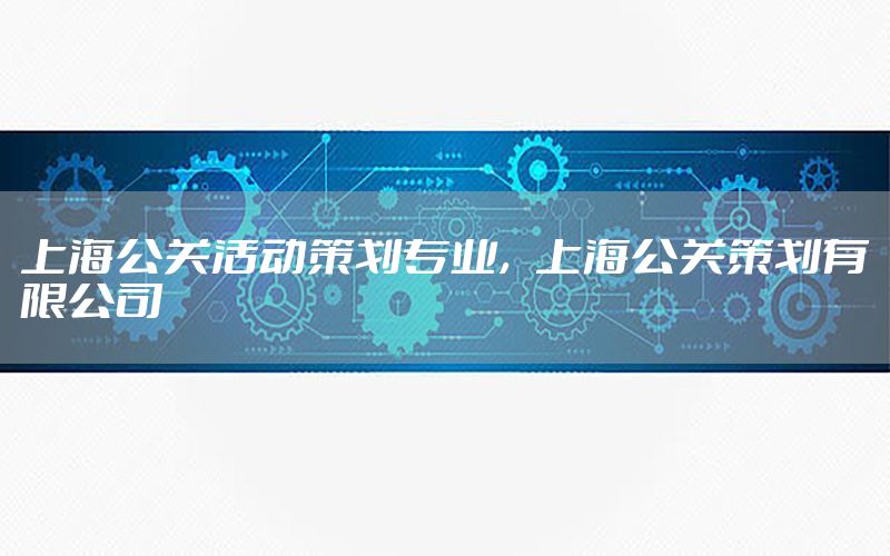 上海公关活动策划专业，上海公关策划有限公司