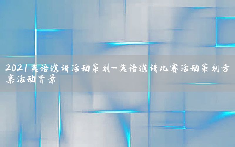 2021英语演讲活动策划-英语演讲比赛活动策划方案活动背景