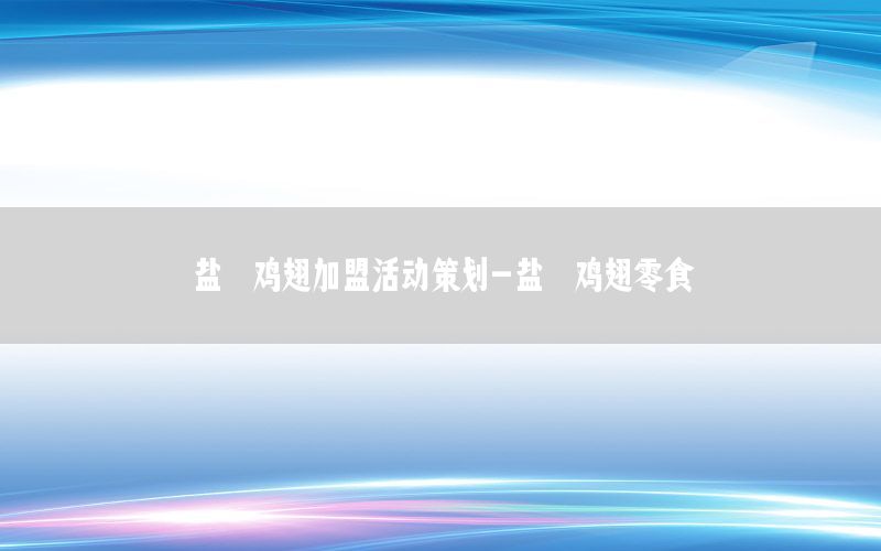 盐焗鸡翅加盟活动策划-盐焗鸡翅零食