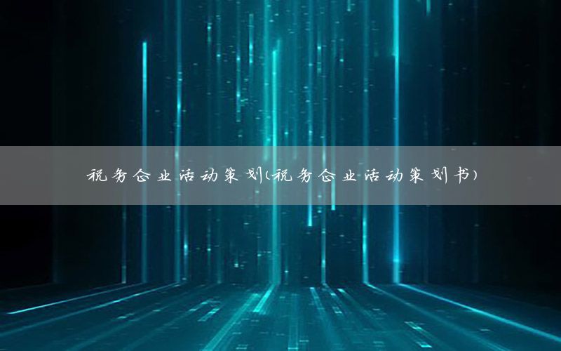 税务企业活动策划（税务企业活动策划书）