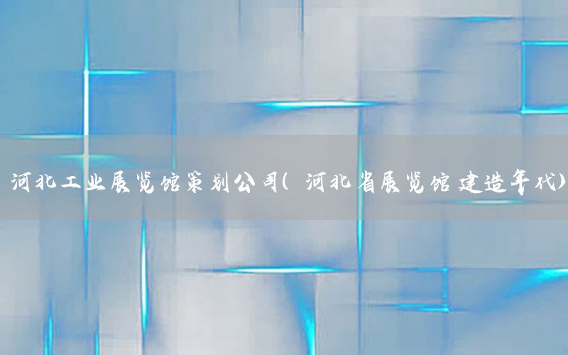 河北工业展览馆策划公司（河北省展览馆 建造年代）