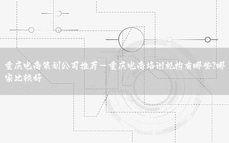 重庆电商策划公司推荐-重庆电商培训机构有哪些?哪家比较好