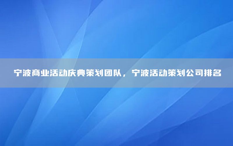 宁波商业活动庆典策划团队，宁波活动策划公司排名
