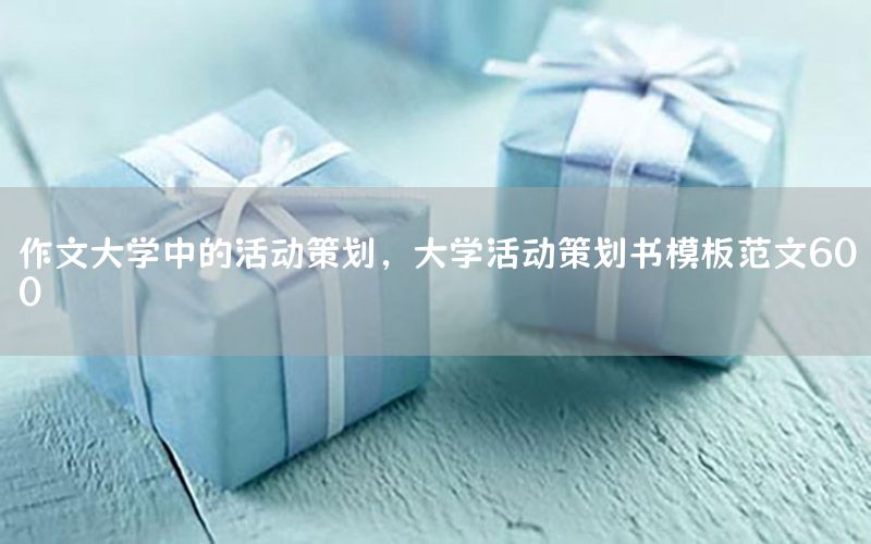 作文大学中的活动策划，大学活动策划书模板范文600