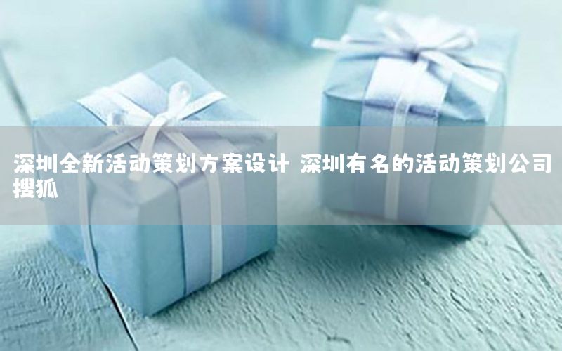 深圳全新活动策划方案设计，深圳有名的活动策划公司搜狐