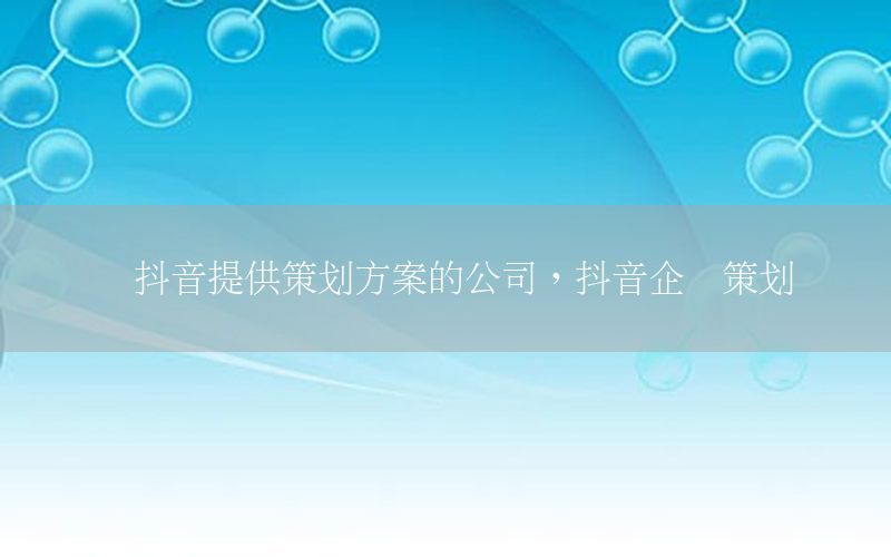 为抖音提供策划方案的公司，抖音企业策划