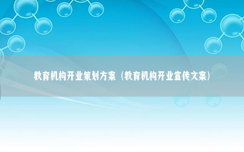 教育机构开业策划方案（教育机构开业宣传文案）