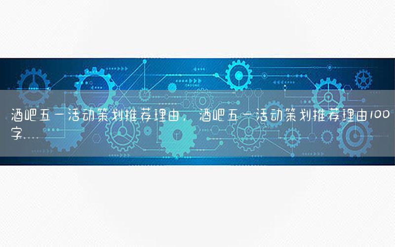 酒吧五一活动策划推荐理由，酒吧五一活动策划推荐理由100字