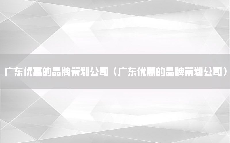 广东优惠的品牌策划公司（广东优惠的品牌策划公司）