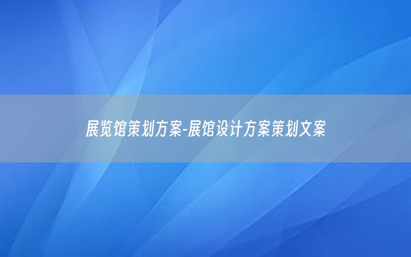 展览馆策划方案-展馆设计方案策划文案