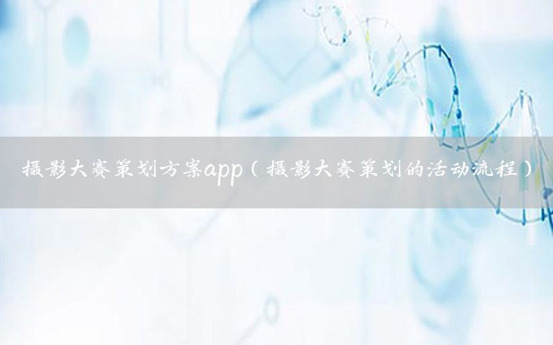 摄影大赛策划方案app（摄影大赛策划的活动流程）