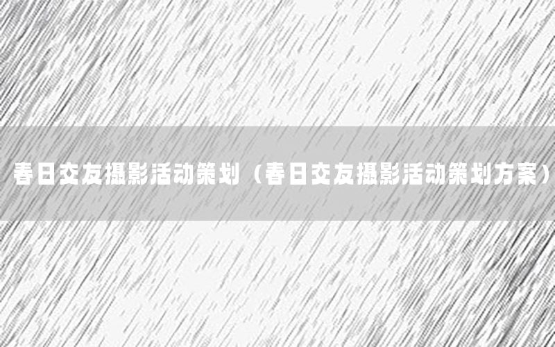 春日交友摄影活动策划（春日交友摄影活动策划方案）