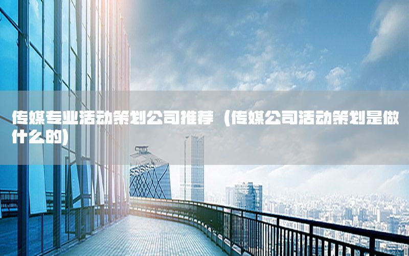 传媒专业活动策划公司推荐（传媒公司活动策划是做什么的）