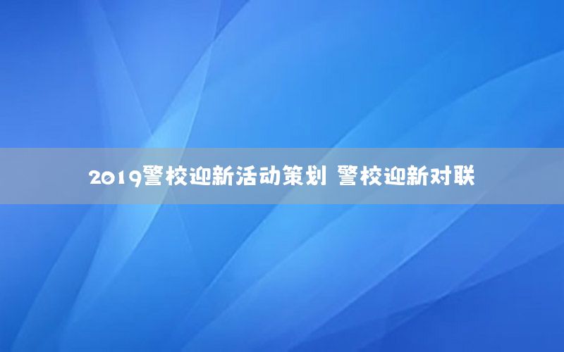 2019警校迎新活动策划，警校迎新对联
