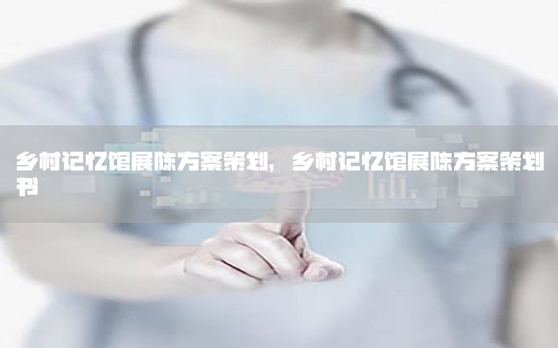 乡村记忆馆展陈方案策划，乡村记忆馆展陈方案策划书