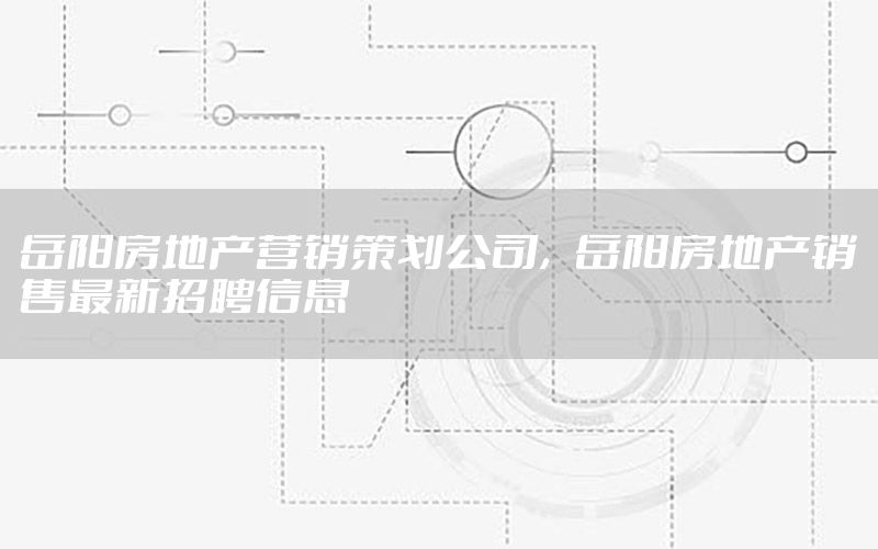 岳阳房地产营销策划公司，岳阳房地产销售最新招聘信息