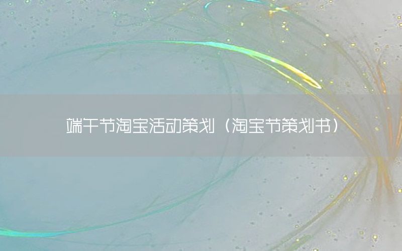 端午节淘宝活动策划（淘宝节策划书）