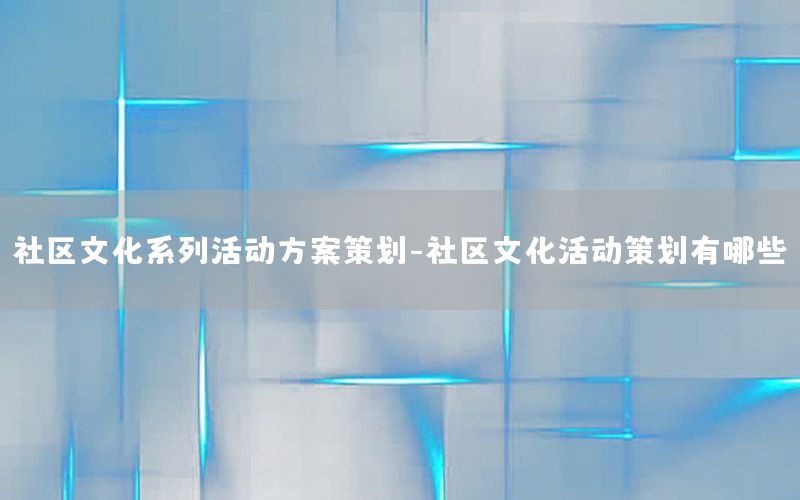 社区文化系列活动方案策划-社区文化活动策划有哪些