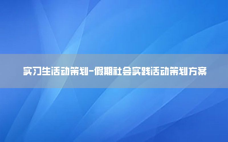 实习生活动策划-假期社会实践活动策划方案