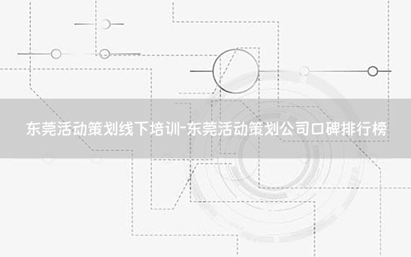 东莞活动策划线下培训-东莞活动策划公司口碑排行榜